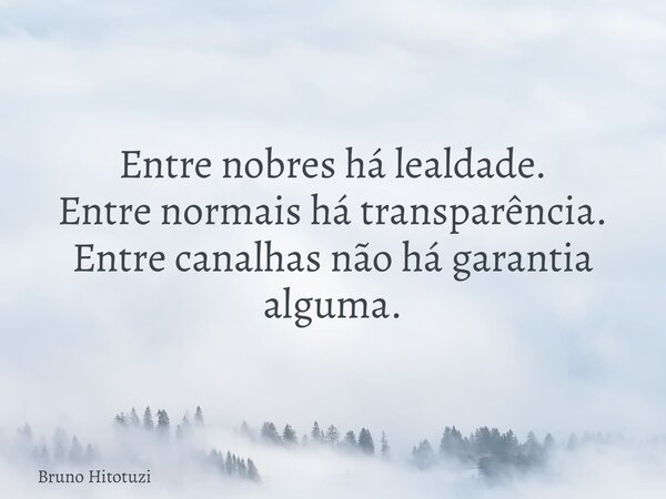 Entre nobres há lealdade. Entre normais há transparência. Entre canalhas não há garantia alguma.... Frase de Bruno Hitotuzi.