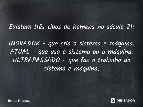 ⁠Existem três tipos de homens no século 21: INOVADOR - que cria o sistema e máquina. ATUAL - que usa o sistema ou a máquina. ULTRAPASSADO - que faz o trabalho d... Frase de Bruno Hitotuzi.