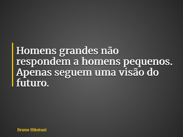 Homens grandes não respondem a homens pequenos. Apenas seguem uma visão do futuro.... Frase de Bruno Hitotuzi.