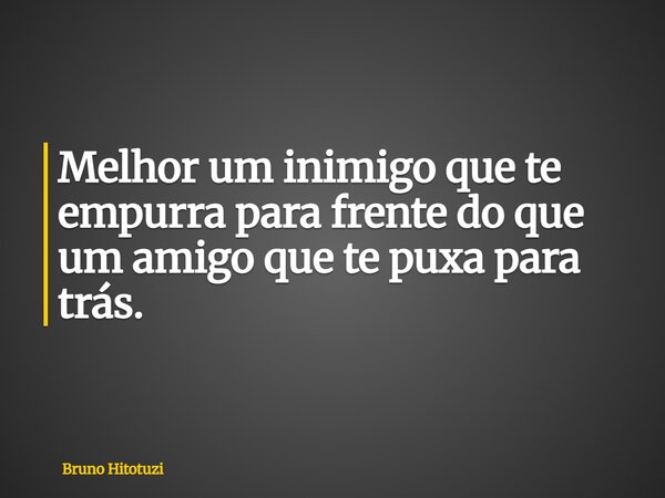 Melhor um inimigo que te empurra para frente do que um amigo que te puxa para trás.... Frase de Bruno Hitotuzi.