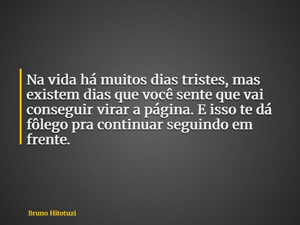 Na vida há muitos dias tristes, mas existem dias que você sente que vai conseguir virar a página. E isso te dá fôlego pra continuar seguindo em frente.... Frase de Bruno Hitotuzi.