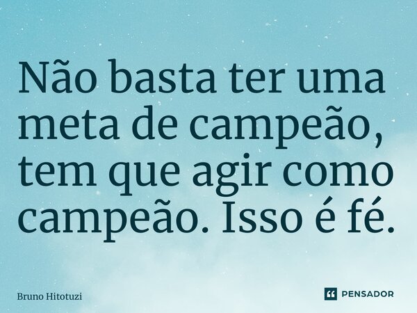 ⁠Não basta ter uma meta de campeão, tem que agir como campeão. Isso é fé.... Frase de Bruno Hitotuzi.
