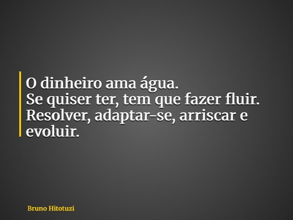 O dinheiro ama água. Se quiser ter, tem que fazer fluir. Resolver, adaptar-se, arriscar e evoluir.... Frase de Bruno Hitotuzi.