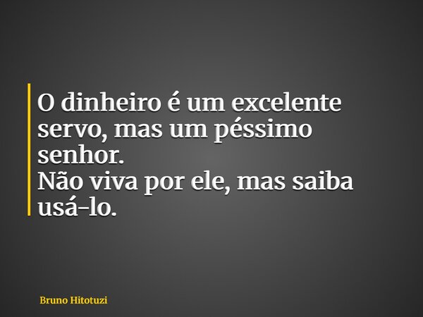 O dinheiro é um excelente servo, mas um péssimo senhor. Não viva por ele, mas saiba usá-lo.... Frase de Bruno Hitotuzi.