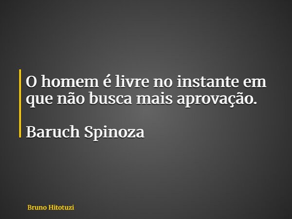 O homem é livre no instante em que não busca mais aprovação. Baruch Spinoza... Frase de Bruno Hitotuzi.