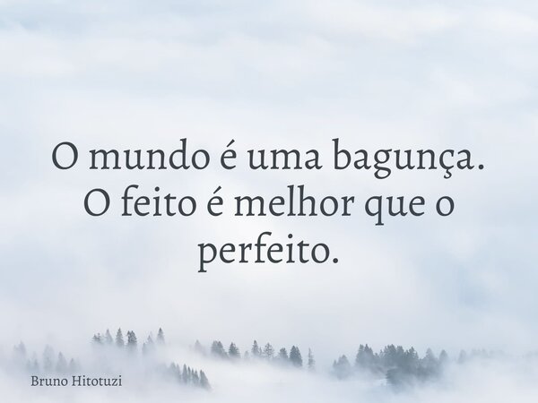 O mundo é uma bagunça. O feito é melhor que o perfeito.... Frase de Bruno Hitotuzi.