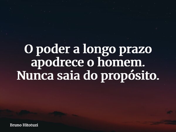 O poder a longo prazo apodrece o homem. Nunca saia do propósito.... Frase de Bruno Hitotuzi.