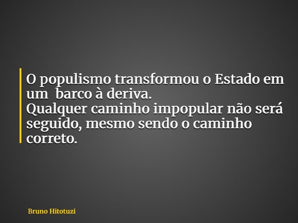 O populismo transformou o Estado em um barco à deriva. Qualquer caminho impopular não será seguido, mesmo sendo o caminho correto.... Frase de Bruno Hitotuzi.