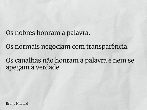 ⁠Os nobres honram a palavra. Os normais negociam com transparência. Os canalhas não honram a palavra e nem se apegam à verdade.... Frase de Bruno Hitotuzi.
