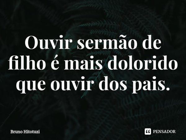 Ouvir sermão de filho é mais dolorido que ouvir dos pais.⁠... Frase de Bruno Hitotuzi.