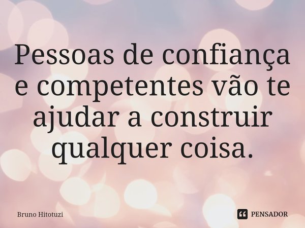 ⁠Pessoas de confiança e competentes vão te ajudar a construir qualquer coisa.... Frase de Bruno Hitotuzi.