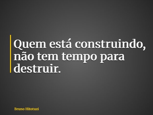 Quem está construindo, não tem tempo para destruir.... Frase de Bruno Hitotuzi.