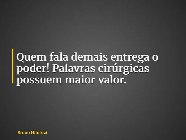 Quem fala demais entrega o poder! Palavras cirúrgicas possuem maior valor.... Frase de Bruno Hitotuzi.