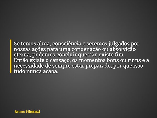 Se temos alma, consciência e seremos julgados por nossas ações para uma condenação ou absolvição eterna, podemos concluir que não existe fim. Então existe o can... Frase de Bruno Hitotuzi.