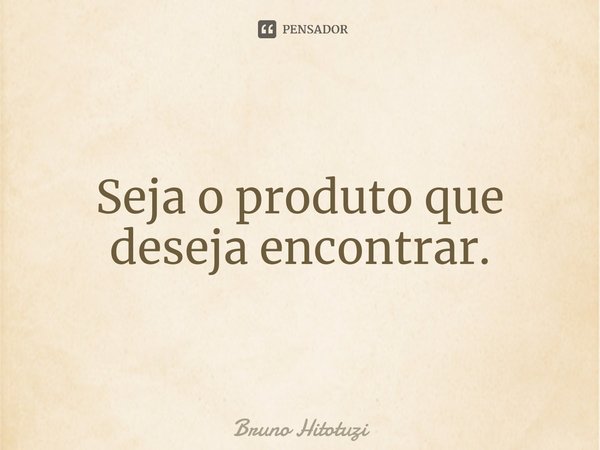 ⁠Seja o produto que deseja encontrar.... Frase de Bruno Hitotuzi.