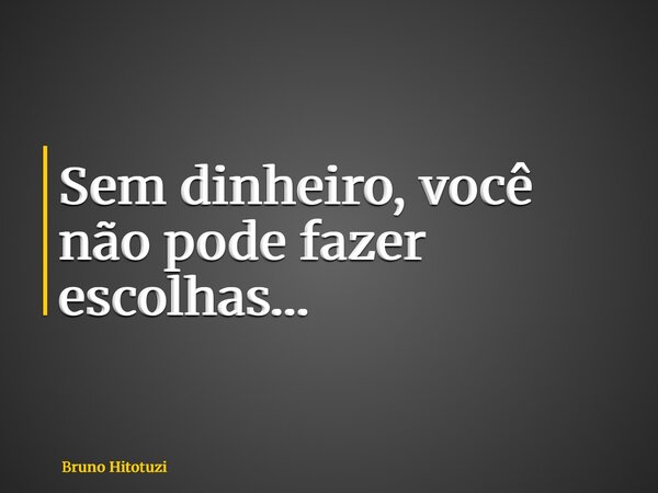Sem dinheiro, você não pode fazer escolhas…... Frase de Bruno Hitotuzi.