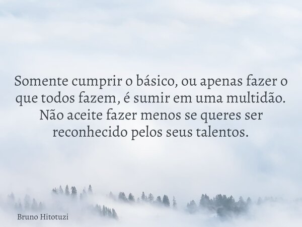 Somente cumprir o básico, ou apenas fazer o que todos fazem, é sumir em uma multidão. Não aceite fazer menos se queres ser reconhecido pelos seus talentos.... Frase de Bruno Hitotuzi.