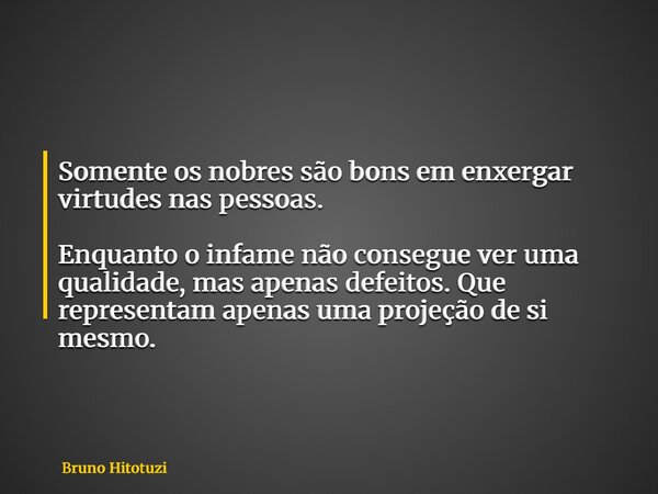 Somente os nobres são bons em enxergar virtudes nas pessoas. Enquanto o infame não consegue ver uma qualidade, mas apenas defeitos. Que representam apenas uma p... Frase de Bruno Hitotuzi.