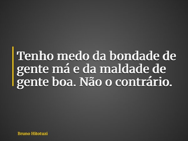 Tenho medo da bondade de gente má e da maldade de gente boa. Não o contrário.... Frase de Bruno Hitotuzi.