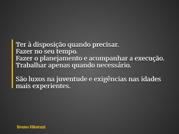 Ter à disposição quando precisar. Fazer no seu tempo. Fazer o planejamento e acompanhar a execução. Trabalhar apenas quando necessário. São luxos na juventude e... Frase de Bruno Hitotuzi.