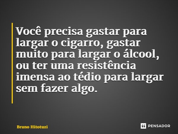 Você precisa gastar para largar o cigarro, gastar muito para largar o álcool, ou ter uma resistência imensa ao tédio para largar sem fazer algo. ⁠... Frase de Bruno Hitotuzi.