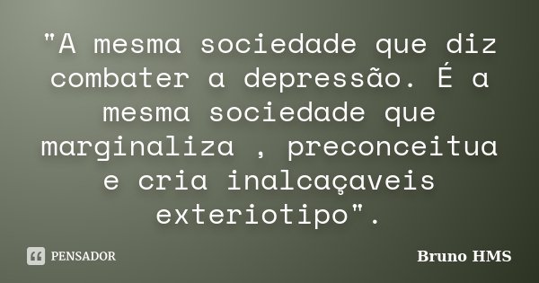 "A mesma sociedade que diz combater a depressão. É a mesma sociedade que marginaliza , preconceitua e cria inalcaçaveis exteriotipo".... Frase de Bruno HMS.