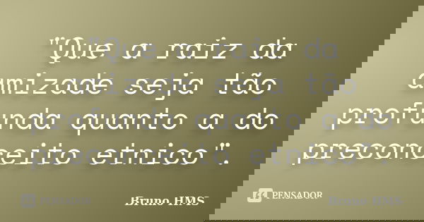 "Que a raiz da amizade seja tão profunda quanto a do preconceito etnico".... Frase de Bruno HMS.