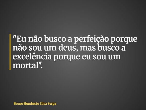 "Eu não busco a perfeição porque não sou um deus, mas busco a excelência porque eu sou um mortal".... Frase de Bruno Humberto Silva Serpa.