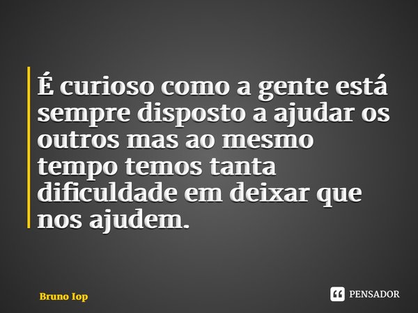 ⁠É curioso como a gente está sempre disposto a ajudar os outros mas ao mesmo tempo temos tanta dificuldade em deixar que nos ajudem.... Frase de Bruno Iop.
