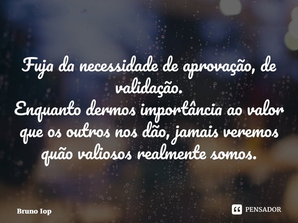 ⁠Fuja da necessidade de aprovação,de validação. Enquanto dermos importância aovalor que os outros nos dão,jamais veremos quão valiososrealmente somos.... Frase de Bruno Iop.