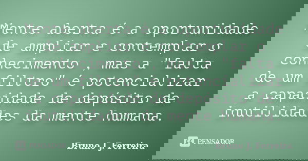 Mente aberta é a oportunidade de ampliar e contemplar o conhecimento , mas a "falta de um filtro" é potencializar a capacidade de depósito de inutilid... Frase de Bruno J. Ferreira.