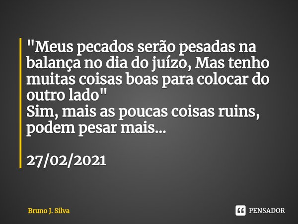 "Meus pecados serão pesadas na balança no dia do juízo, Mas tenho muitas coisas boas para colocar do outro lado"
Sim, mais as poucas coisas ruins, pod... Frase de Bruno J. Silva.