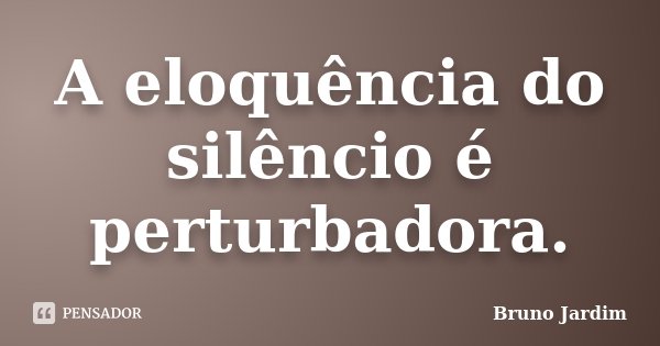 A eloquência do silêncio é perturbadora.... Frase de Bruno Jardim.