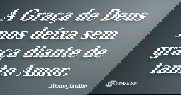 A Graça de Deus nos deixa sem graça diante de tanto Amor.... Frase de Bruno Jardim.