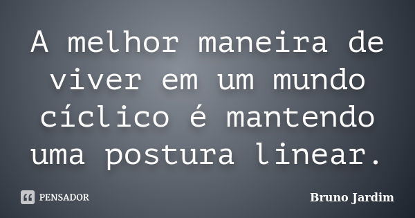 A melhor maneira de viver em um mundo cíclico é mantendo uma postura linear.... Frase de Bruno Jardim.