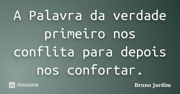 A Palavra da verdade primeiro nos conflita para depois nos confortar.... Frase de Bruno Jardim.