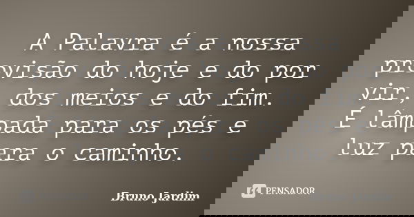 A Palavra é a nossa provisão do hoje e do por vir, dos meios e do fim. É lâmpada para os pés e luz para o caminho.... Frase de Bruno Jardim.