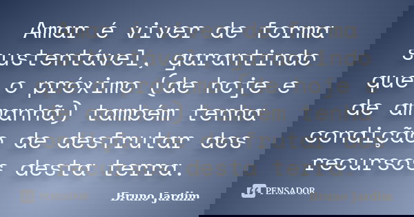 Amar é viver de forma sustentável, garantindo que o próximo (de hoje e de amanhã) também tenha condição de desfrutar dos recursos desta terra.... Frase de Bruno Jardim.