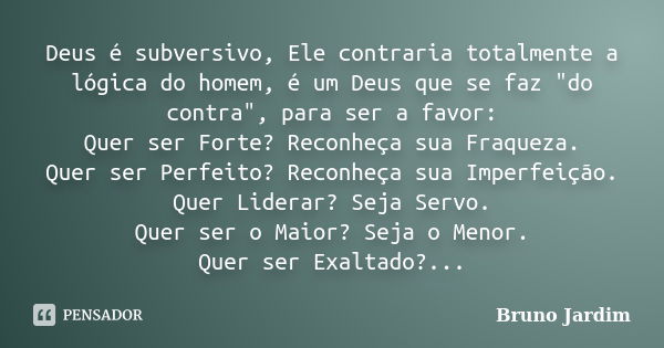 Deus é subversivo, Ele contraria totalmente a lógica do homem, é um Deus que se faz "do contra", para ser a favor: Quer ser Forte? Reconheça sua Fraqu... Frase de Bruno Jardim.