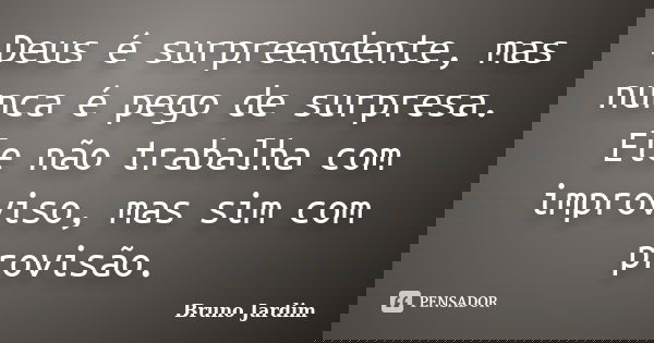 Deus é surpreendente, mas nunca é pego de surpresa. Ele não trabalha com improviso, mas sim com provisão.... Frase de Bruno Jardim.