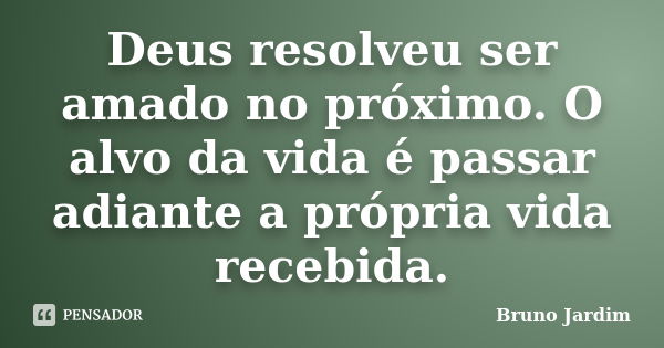 Deus resolveu ser amado no próximo. O alvo da vida é passar adiante a própria vida recebida.... Frase de Bruno Jardim.