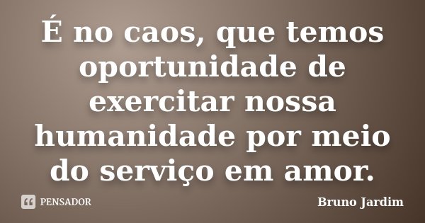 É no caos, que temos oportunidade de exercitar nossa humanidade por meio do serviço em amor.... Frase de Bruno Jardim.