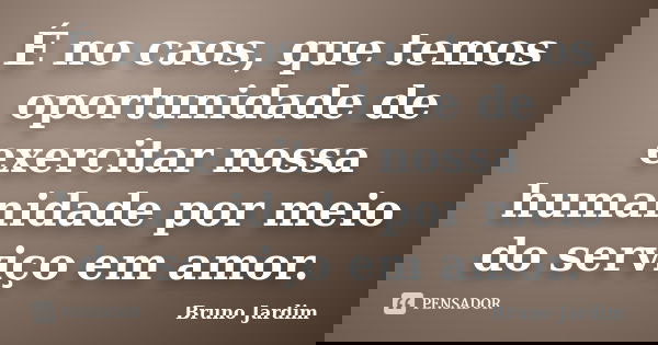 É no caos, que temos oportunidade de exercitar nossa humanidade por meio do serviço em amor.... Frase de Bruno Jardim.