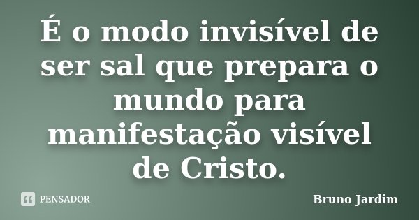 É o modo invisível de ser sal que prepara o mundo para manifestação visível de Cristo.... Frase de Bruno Jardim.