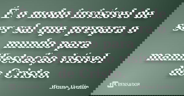 É o modo invisível de ser sal que prepara o mundo para manifestação visível de Cristo.... Frase de Bruno Jardim.