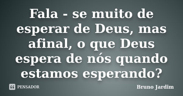 Fala - se muito de esperar de Deus, mas afinal, o que Deus espera de nós quando estamos esperando?... Frase de Bruno Jardim.