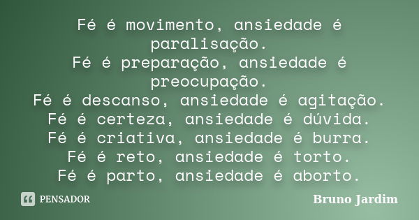 Fé é movimento, ansiedade é paralisação. Fé é preparação, ansiedade é preocupação. Fé é descanso, ansiedade é agitação. Fé é certeza, ansiedade é dúvida. Fé é c... Frase de Bruno Jardim.