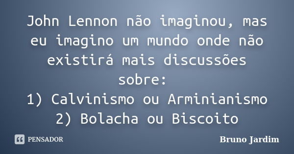 John Lennon não imaginou, mas eu imagino um mundo onde não existirá mais discussões sobre: 1) Calvinismo ou Arminianismo 2) Bolacha ou Biscoito... Frase de bruno Jardim.