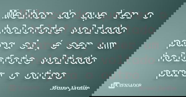 Melhor do que ter o holofote voltado para si, é ser um holofote voltado para o outro... Frase de Bruno Jardim.