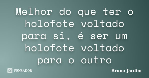 Melhor do que ter o holofote voltado para si, é ser um holofote voltado para o outro... Frase de Bruno Jardim.